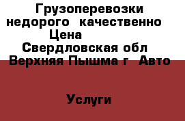 Грузоперевозки недорого, качественно › Цена ­ 1 000 - Свердловская обл., Верхняя Пышма г. Авто » Услуги   . Свердловская обл.